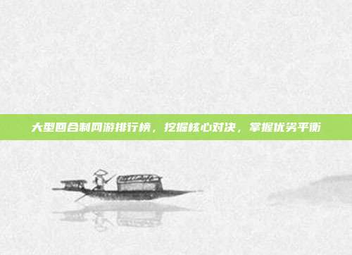 大型回合制网游排行榜，挖掘核心对决，掌握优劣平衡