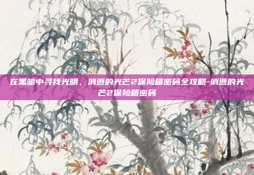 在黑暗中寻找光明,消逝的光芒2保险箱密码全攻略-消逝的光芒2保险箱密码
