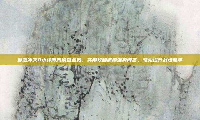 部落冲突8本神阵高清图全览,实用攻略解锁强势阵容,轻松提升战场胜率