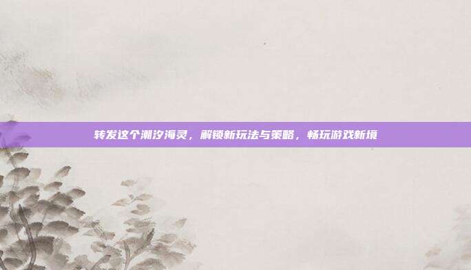 转发这个潮汐海灵，解锁新玩法与策略，畅玩游戏新境