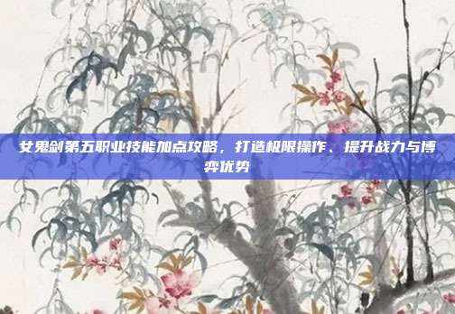 女鬼剑第五职业技能加点攻略，打造极限操作、提升战力与博弈优势