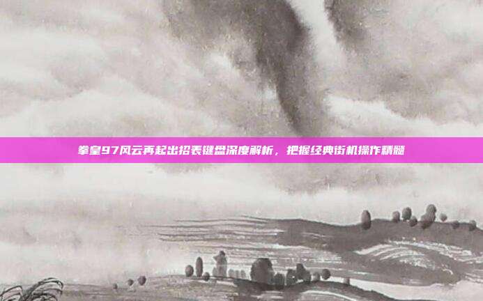 拳皇97风云再起出招表键盘深度解析，把握经典街机操作精髓