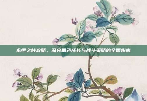 永恒之柱攻略,深究角色成长与战斗策略的全面指南