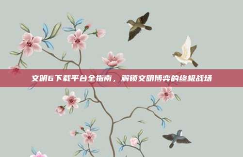文明6下载平台全指南，解锁文明博弈的终极战场