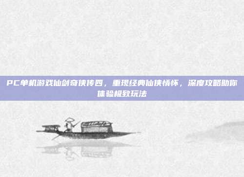 PC单机游戏仙剑奇侠传四,重现经典仙侠情怀,深度攻略助你体验极致玩法
