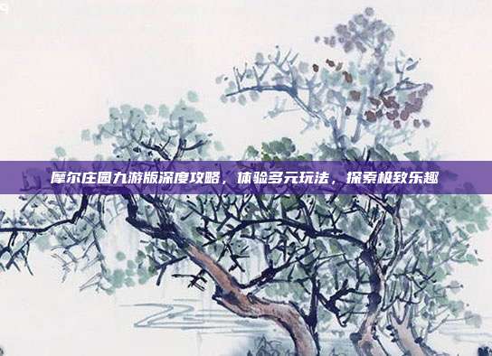 摩尔庄园九游版深度攻略,体验多元玩法,探索极致乐趣