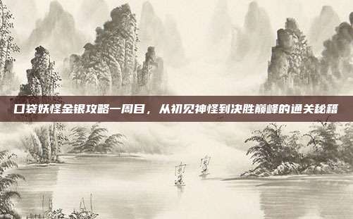 口袋妖怪金银攻略一周目,从初见神怪到决胜巅峰的通关秘籍