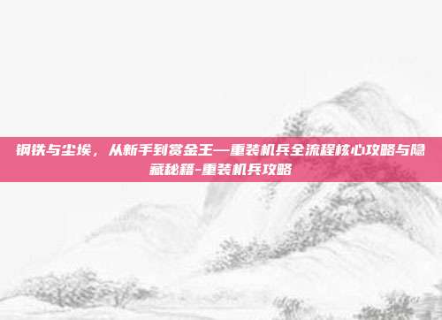 钢铁与尘埃，从新手到赏金王—重装机兵全流程核心攻略与隐藏秘籍-重装机兵攻略