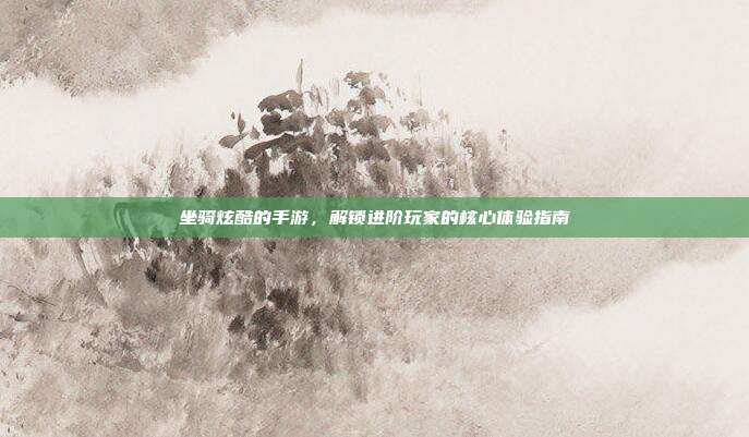 坐骑炫酷的手游,解锁进阶玩家的核心体验指南