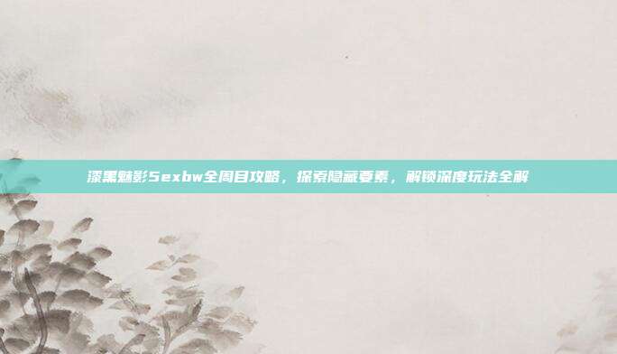 漆黑魅影5exbw全周目攻略，探索隐藏要素，解锁深度玩法全解