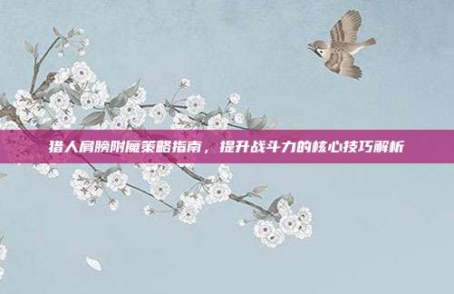 猎人肩膀附魔策略指南，提升战斗力的核心技巧解析