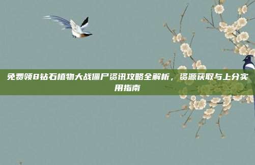 免费领8钻石植物大战僵尸资讯攻略全解析，资源获取与上分实用指南