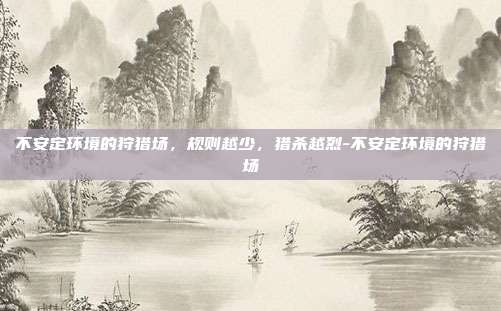 不安定环境的狩猎场，规则越少，猎杀越烈-不安定环境的狩猎场