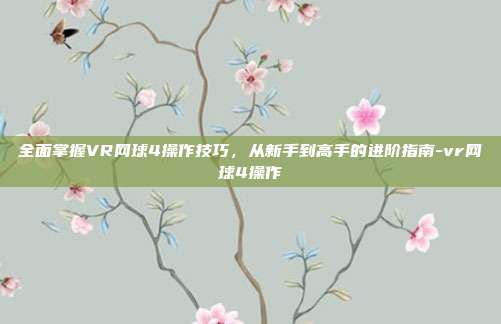 全面掌握VR网球4操作技巧，从新手到高手的进阶指南-vr网球4操作