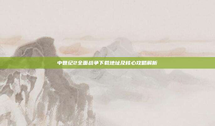 中世纪2全面战争下载地址及核心攻略解析