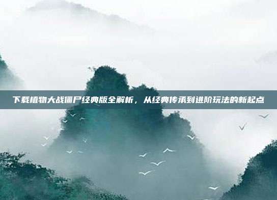 下载植物大战僵尸经典版全解析,从经典传承到进阶玩法的新起点