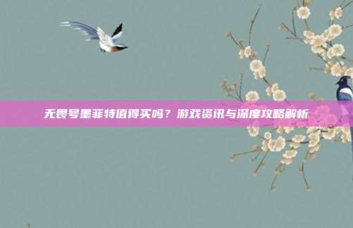 无畏号墨菲特值得买吗？游戏资讯与深度攻略解析