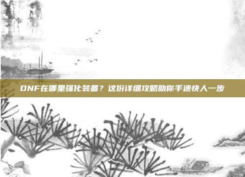 DNF在哪里强化装备？这份详细攻略助你手速快人一步