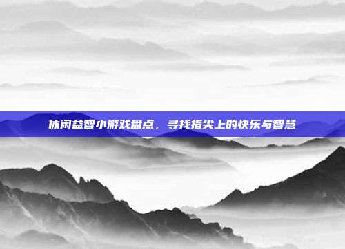 休闲益智小游戏盘点，寻找指尖上的快乐与智慧