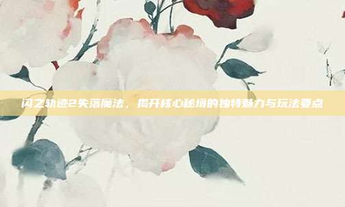 闪之轨迹2失落魔法，揭开核心秘境的独特魅力与玩法要点