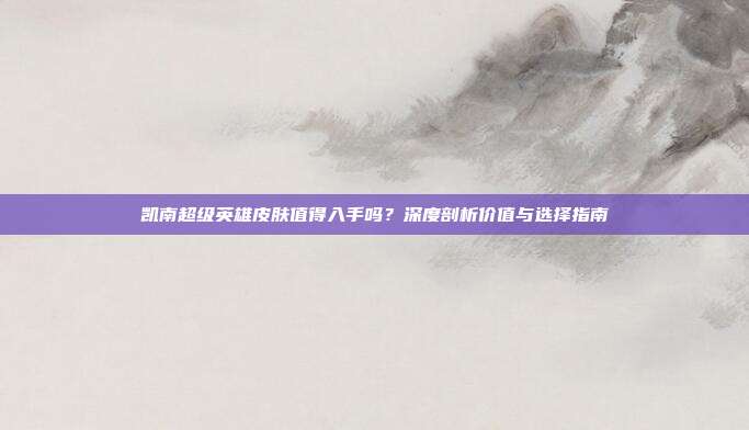 凯南超级英雄皮肤值得入手吗？深度剖析价值与选择指南
