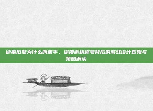 德莱厄斯为什么叫诺手，深度解析称号背后的游戏设计逻辑与策略解读