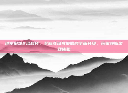 地牢围攻2资料片,全新战场与策略的全面升级,玩家焕新游戏体验