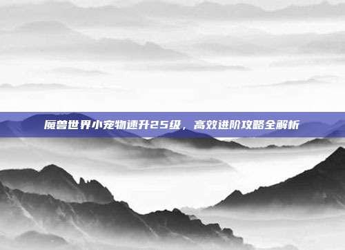 魔兽世界小宠物速升25级，高效进阶攻略全解析
