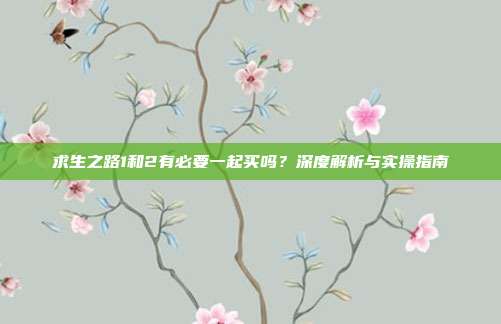 求生之路1和2有必要一起买吗？深度解析与实操指南