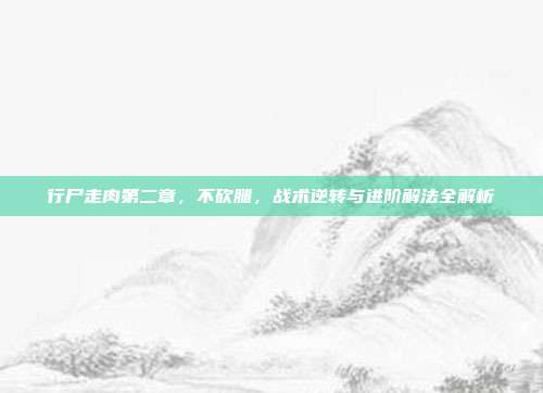 行尸走肉第二章,不砍腿,战术逆转与进阶解法全解析