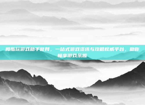 拇指玩游戏助手官网，一站式游戏资讯与攻略权威平台，助你畅享游戏乐趣