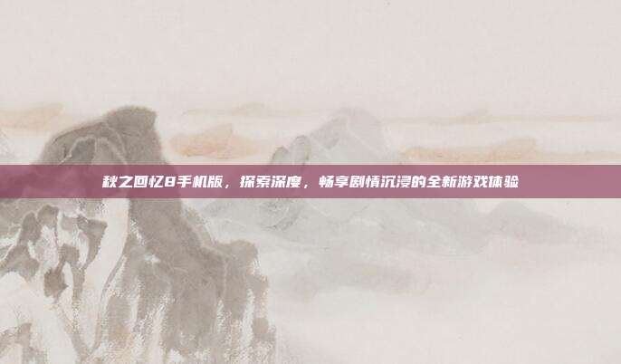 秋之回忆8手机版，探索深度，畅享剧情沉浸的全新游戏体验