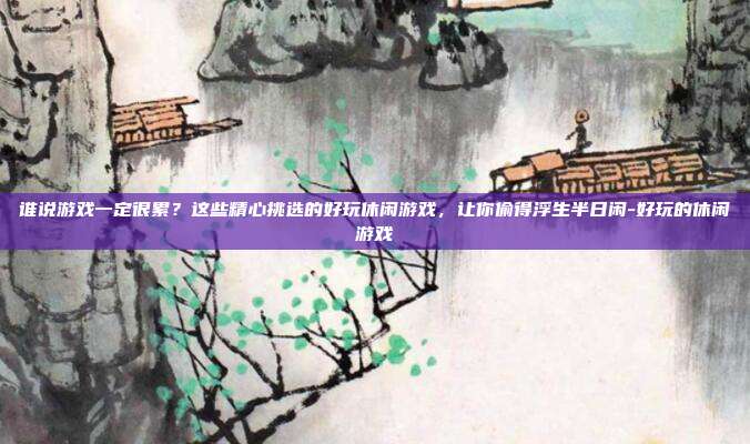 谁说游戏一定很累？这些精心挑选的好玩休闲游戏，让你偷得浮生半日闲-好玩的休闲游戏