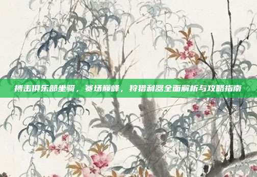 搏击俱乐部坐骑，赛场巅峰，狩猎利器全面解析与攻略指南