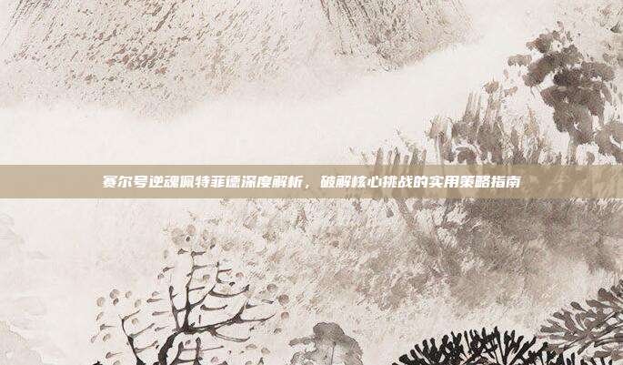 赛尔号逆魂佩特菲德深度解析，破解核心挑战的实用策略指南