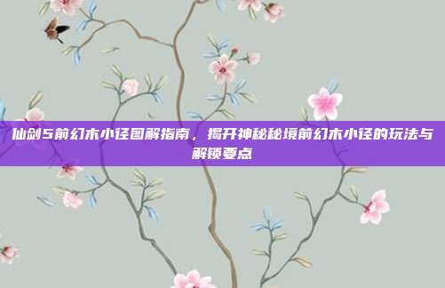 仙剑5前幻木小径图解指南，揭开神秘秘境前幻木小径的玩法与解锁要点