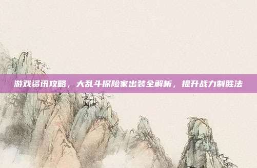 游戏资讯攻略，大乱斗探险家出装全解析，提升战力制胜法