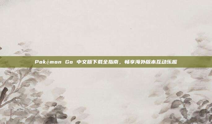 Pokémon Go 中文版下载全指南，畅享海外版本互动乐趣