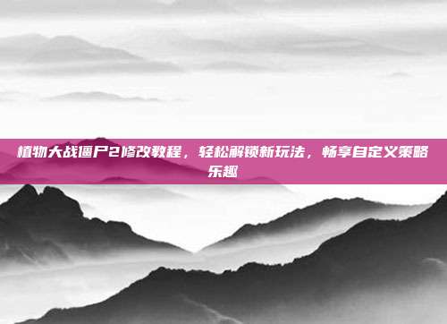 植物大战僵尸2修改教程，轻松解锁新玩法，畅享自定义策略乐趣