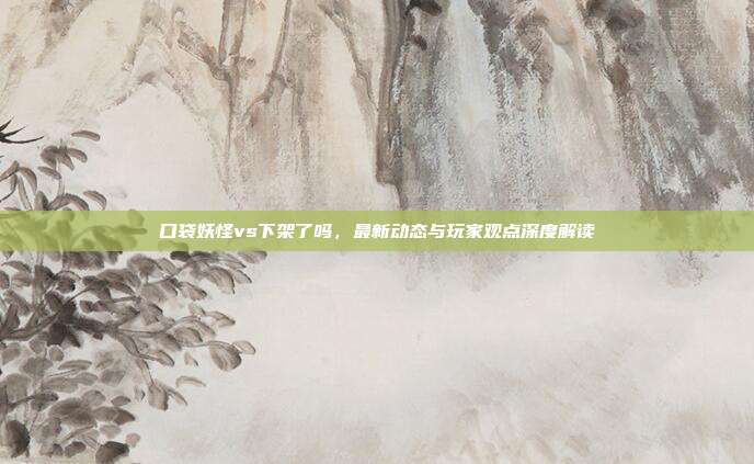 口袋妖怪vs下架了吗，最新动态与玩家观点深度解读