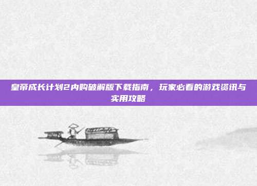 皇帝成长计划2内购破解版下载指南，玩家必看的游戏资讯与实用攻略