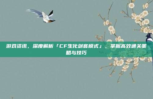 游戏资讯，深度解析「CF生化剑客模式」，掌握高效通关策略与技巧
