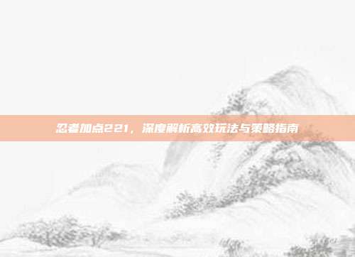 忍者加点221，深度解析高效玩法与策略指南