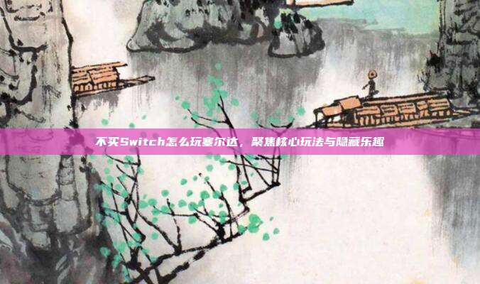 不买Switch怎么玩塞尔达，聚焦核心玩法与隐藏乐趣