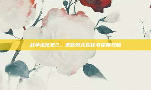 战争进化史2，黑客模式揭秘与深度攻略
