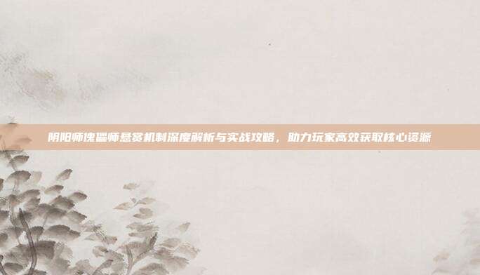 阴阳师傀儡师悬赏机制深度解析与实战攻略，助力玩家高效获取核心资源