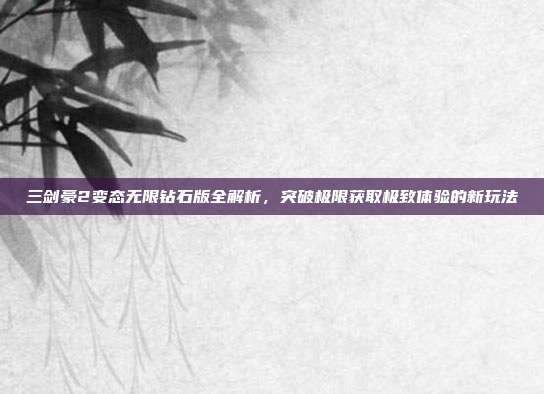三剑豪2变态无限钻石版全解析，突破极限获取极致体验的新玩法