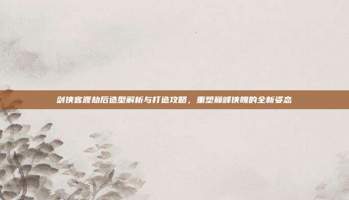 剑侠客渡劫后造型解析与打造攻略，重塑巅峰侠魄的全新姿态