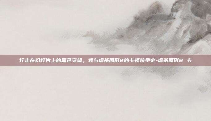 行走在幻灯片上的黑色守望，我与虐杀原形2的卡顿抗争史-虐杀原形2 卡
