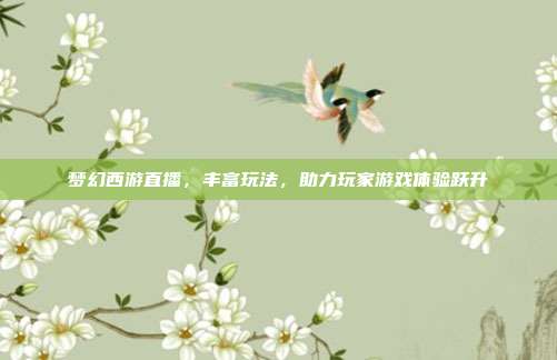 梦幻西游直播,丰富玩法,助力玩家游戏体验跃升